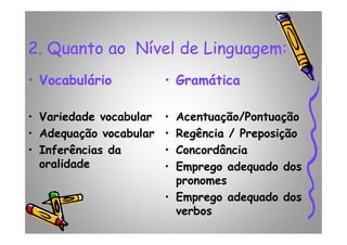 2. Quanto ao Nível de Linguagem:
• Vocabulário
• Variedade vocabular
• Gramática
• Acentuação/Pontuação• Variedade vocabular
• Adequação vocabular
• Inferências da
oralidade
• Acentuação/Pontuação
• Regência / Preposição
• Concordância
• Emprego adequado dos
pronomes
• Emprego adequado dos
verbos
 