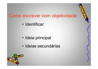 Como escrever com objetividade
• Identificar:
• Ideia principal
• Ideias secundárias
 