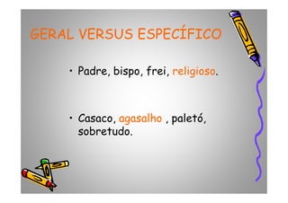 GERAL VERSUS ESPECÍFICOGERAL VERSUS ESPECÍFICO
• Padre, bispo, frei, religioso.
• Casaco, agasalho , paletó,
sobretudo.
 