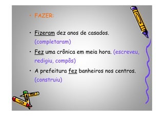 •• FAZER:FAZER:
•• FizeramFizeram dez anos de casados.
(completaram)
•• FezFez uma crônica em meia hora. (escreveu,
redigiu, compôs)redigiu, compôs)
• A prefeitura fezfez banheiros nos centros.
(construiu)
 