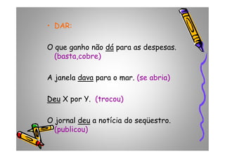 •• DAR:DAR:
O que ganho não dádá para as despesas.
(basta,cobre)
A janela davadava para o mar. (se abria)A janela davadava para o mar. (se abria)
DeuDeu X por Y. (trocou)
O jornal deudeu a notícia do seqüestro.
(publicou)
 