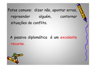 Fatos comuns: dizer não, apontar erros,
repreender alguém, contornar
situações de conflito.
A passiva diplomática é um excelente
recurso.
 