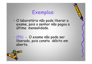 Exemplos:
• O laboratório não pode liberar o
exame, pois o senhor não pagou a
última mensalidade.
• (PD) - O exame não pode ser
liberado, pois consta débito em
aberto.
 
