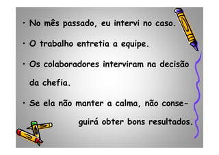 • No mês passado, eu intervi no caso.
• O trabalho entretia a equipe.
• Os colaboradores interviram na decisão
da chefia.da chefia.
• Se ela não manter a calma, não conse-
guirá obter bons resultados.
 
