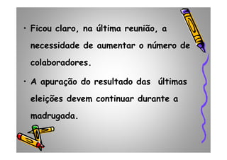 • Ficou claro, na última reunião, a
necessidade de aumentar o número de
colaboradores.
• A apuração do resultado das últimas• A apuração do resultado das últimas
eleições devem continuar durante a
madrugada.
 