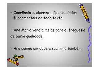 •• Coerência e clarezaCoerência e clareza são qualidades
fundamentais de todo texto.
• Ana Maria vendia meias para a freguesia
de baixa qualidade.de baixa qualidade.
• Ana comeu um doce e sua irmã também.
 