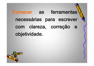FornecerFornecerFornecerFornecer asasasas ferramentasferramentasferramentasferramentas
necessáriasnecessáriasnecessáriasnecessárias paraparaparapara escreverescreverescreverescrever
comcomcomcom clareza,clareza,clareza,clareza, correçãocorreçãocorreçãocorreção eeee
objetividadeobjetividadeobjetividadeobjetividade....objetividadeobjetividadeobjetividadeobjetividade....
 