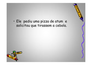 • Ele pediu uma pizza de atum e
solicitou que tirassem a cebola.
 