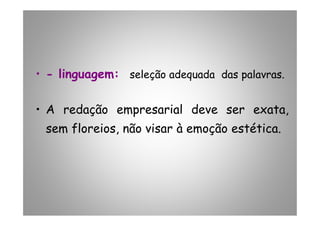 • - linguagem: seleção adequada das palavras.
• A redação empresarial deve ser exata,• A redação empresarial deve ser exata,
sem floreios, não visar à emoção estética.
 