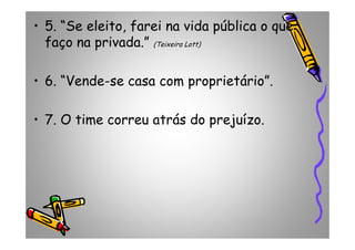 • 5. “Se eleito, farei na vida pública o que
faço na privada.” (Teixeira Lott)
• 6. “Vende-se casa com proprietário”.
• 7. O time correu atrás do prejuízo.• 7. O time correu atrás do prejuízo.
 