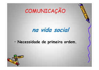 COMUNICAÇÃO
na vida social
• Necessidade de primeira ordem.
 