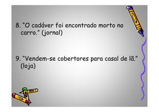 8. “O cadáver foi encontrado morto no
carro.” (jornal)
9. “Vendem-se cobertores para casal de lã.”9. “Vendem-se cobertores para casal de lã.”
(loja)
 