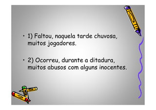 • 1) Faltou, naquela tarde chuvosa,
muitos jogadores.
• 2) Ocorreu, durante a ditadura,
muitos abusos com alguns inocentes.
 