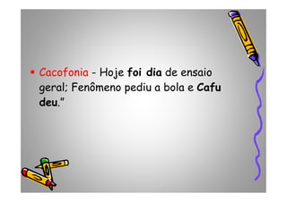Cacofonia - Hoje foi dia de ensaio
geral; Fenômeno pediu a bola e Cafu
deu.”deu.”
 