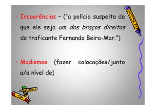 • Incoerências – (“a polícia suspeita de
que ele seja um dos braços direitos
do traficante Fernando Beira-Mar.”)
• Modismos (fazer colocações/junto
a/a nível de)
 