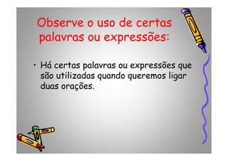 Observe o uso de certas
palavras ou expressões:
• Há certas palavras ou expressões que
são utilizadas quando queremos ligar
duas orações.
são utilizadas quando queremos ligar
duas orações.
 