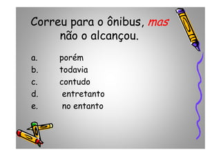 Correu para o ônibus, mas
não o alcançou.
a. porém
b. todavia
c. contudoc. contudo
d. entretanto
e. no entanto
 