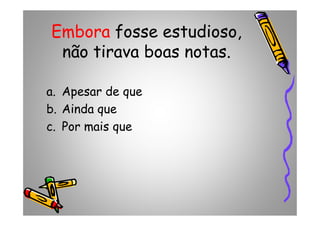 Embora fosse estudioso,
não tirava boas notas.
a. Apesar de que
b. Ainda queb. Ainda que
c. Por mais que
 