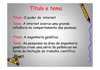 Título e tema
• Título: O poder da internet
• Tema: A internet exerce uma grande
influência no comportamento das pessoas.
• Título: A engenharia genética• Título: A engenharia genética
• Tema: As pesquisas na área de engenharia
genética criam uma série de polêmicas em
torno da limitação do trabalho científico.
 