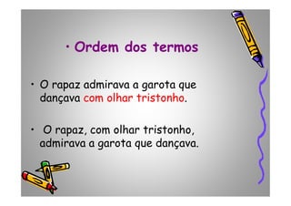 • Ordem dos termos
• O rapaz admirava a garota que
dançava com olhar tristonho.dançava com olhar tristonho.
• O rapaz, com olhar tristonho,
admirava a garota que dançava.
 