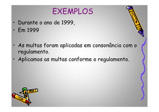 EXEMPLOS
• Durante o ano de 1999,
• Em 1999
• As multas foram aplicadas em consonância com o
regulamento.
• Aplicamos as multas conforme o regulamento.• Aplicamos as multas conforme o regulamento.
 