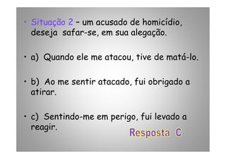 • Situação 2 – um acusado de homicídio,
deseja safar-se, em sua alegação.
• a) Quando ele me atacou, tive de matá-lo.
• b) Ao me sentir atacado, fui obrigado a• b) Ao me sentir atacado, fui obrigado a
atirar.
• c) Sentindo-me em perigo, fui levado a
reagir.
 