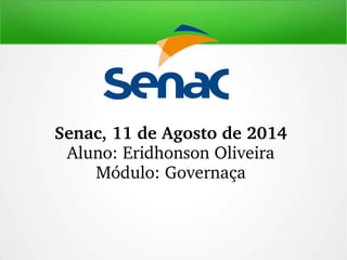 Senac, 11 de Agosto de 2014
Aluno: Eridhonson Oliveira
Módulo: Governaça
 
