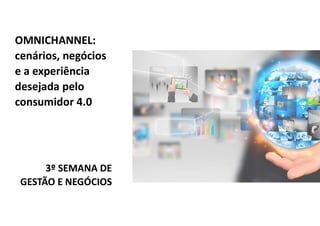 OMNICHANNEL:
cenários, negócios
e a experiência
desejada pelo
consumidor 4.0
3º SEMANA DE
GESTÃO E NEGÓCIOS
 