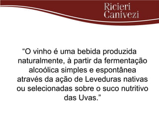 “O vinho é uma bebida produzida
naturalmente, à partir da fermentação
    alcoólica simples e espontânea
através da ação de Leveduras nativas
ou selecionadas sobre o suco nutritivo
               das Uvas.”
 