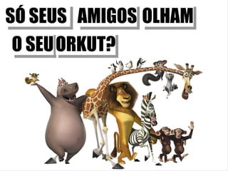 SÓ SEUS  AMIGOS O SEU OLHAM ORKUT? 