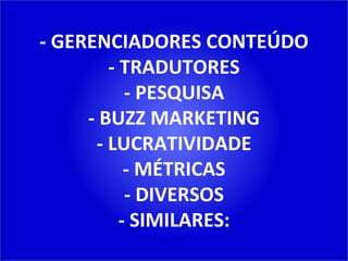 - GERENCIADORES CONTEÚDO - TRADUTORES - PESQUISA - BUZZ MARKETING - LUCRATIVIDADE - MÉTRICAS - DIVERSOS - SIMILARES: 