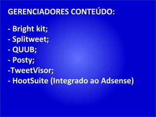 GERENCIADORES CONTEÚDO: - Bright kit; - Splitweet; - QUUB; - Posty; -TweetVisor; - HootSuite (Integrado ao Adsense) 