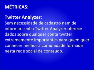 MÉTRICAS: Twitter Analyzer: Sem necessidade de cadastro nem de informar senha Twitter Analyzer oferece dados sobre qualquer conta twitter extremamente importantes para quem quer conhecer melhor a comunidade formada nesta rede social de conteúdo. 