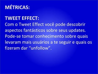MÉTRICAS: TWEET EFFECT: Com o Tweet Effect você pode descobrir aspectos fantásticos sobre seus updates. Pode-se tomar conhecimento sobre quais levaram mais usuários a te seguir e quais os fizeram dar “unfollow”. 