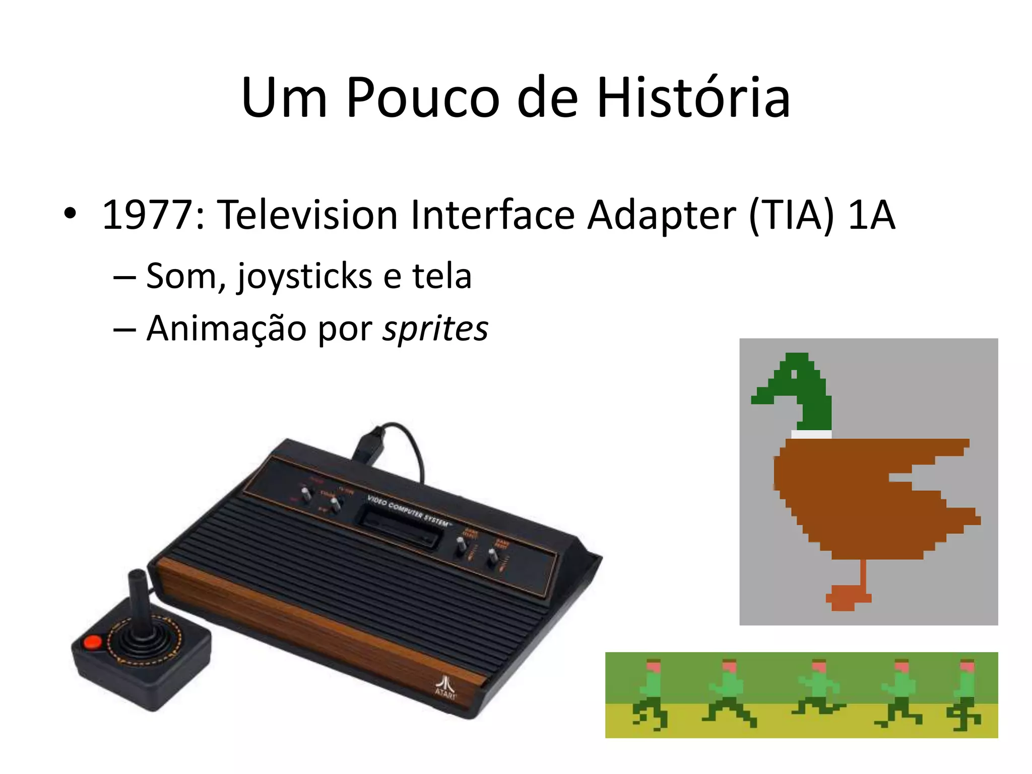 Um Pouco de História
• 1977: Television Interface Adapter (TIA) 1A
– Som, joysticks e tela
– Animação por sprites
 