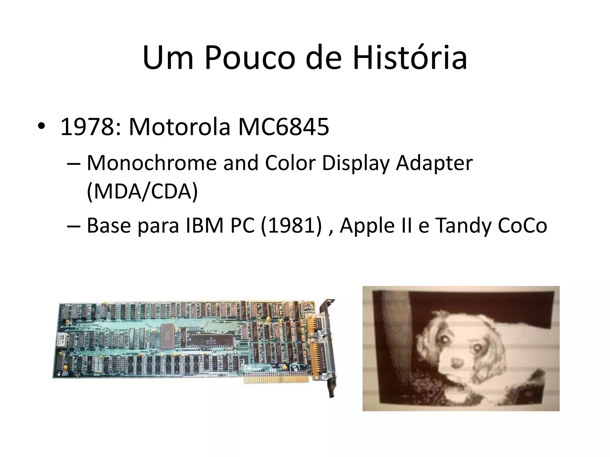 Um Pouco de História
• 1978: Motorola MC6845
– Monochrome and Color Display Adapter
(MDA/CDA)
– Base para IBM PC (1981) , Apple II e Tandy CoCo
 