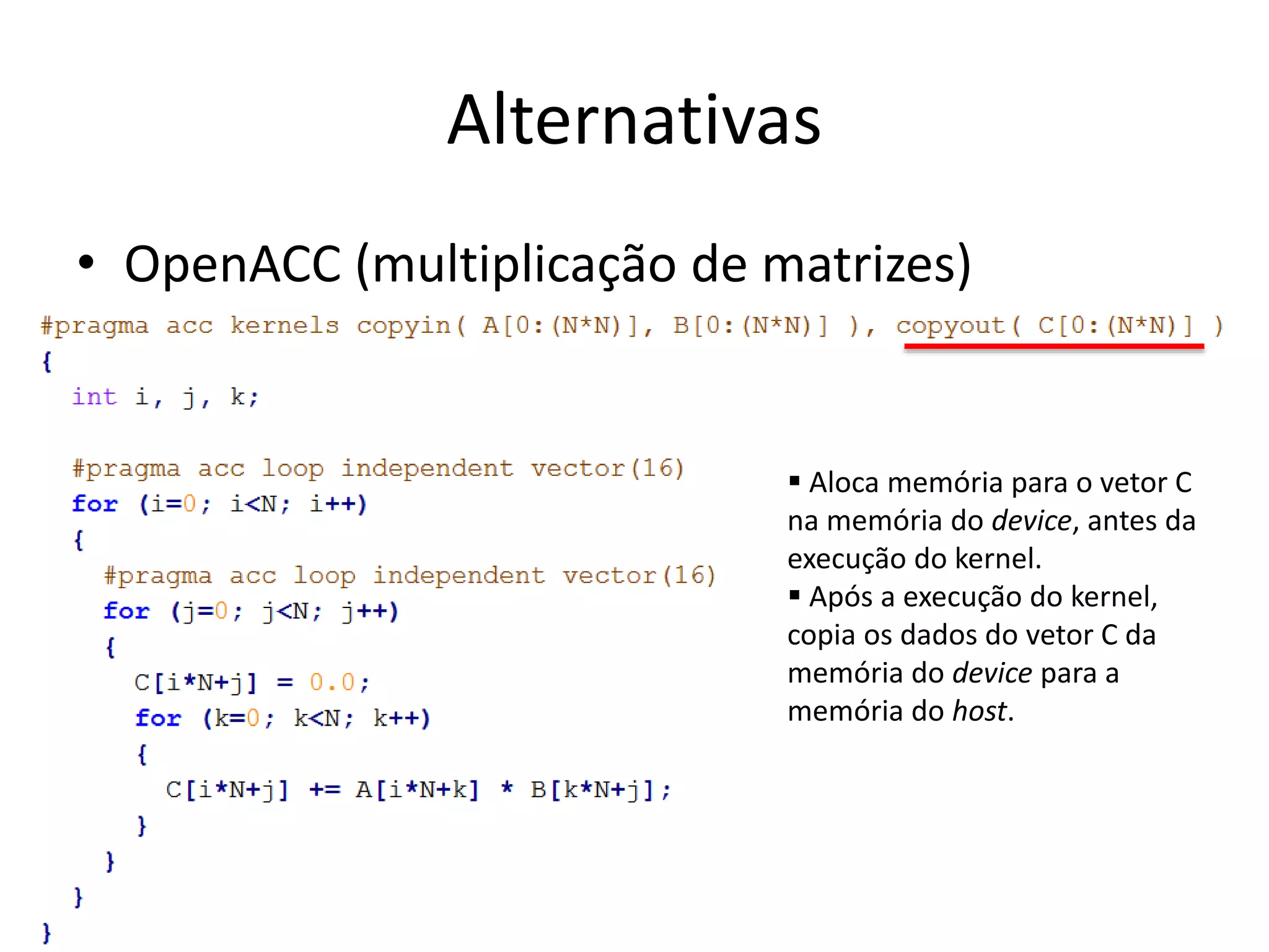 Alternativas
• OpenACC (multiplicação de matrizes)
 Aloca memória para o vetor C
na memória do device, antes da
execução do kernel.
 Após a execução do kernel,
copia os dados do vetor C da
memória do device para a
memória do host.
 