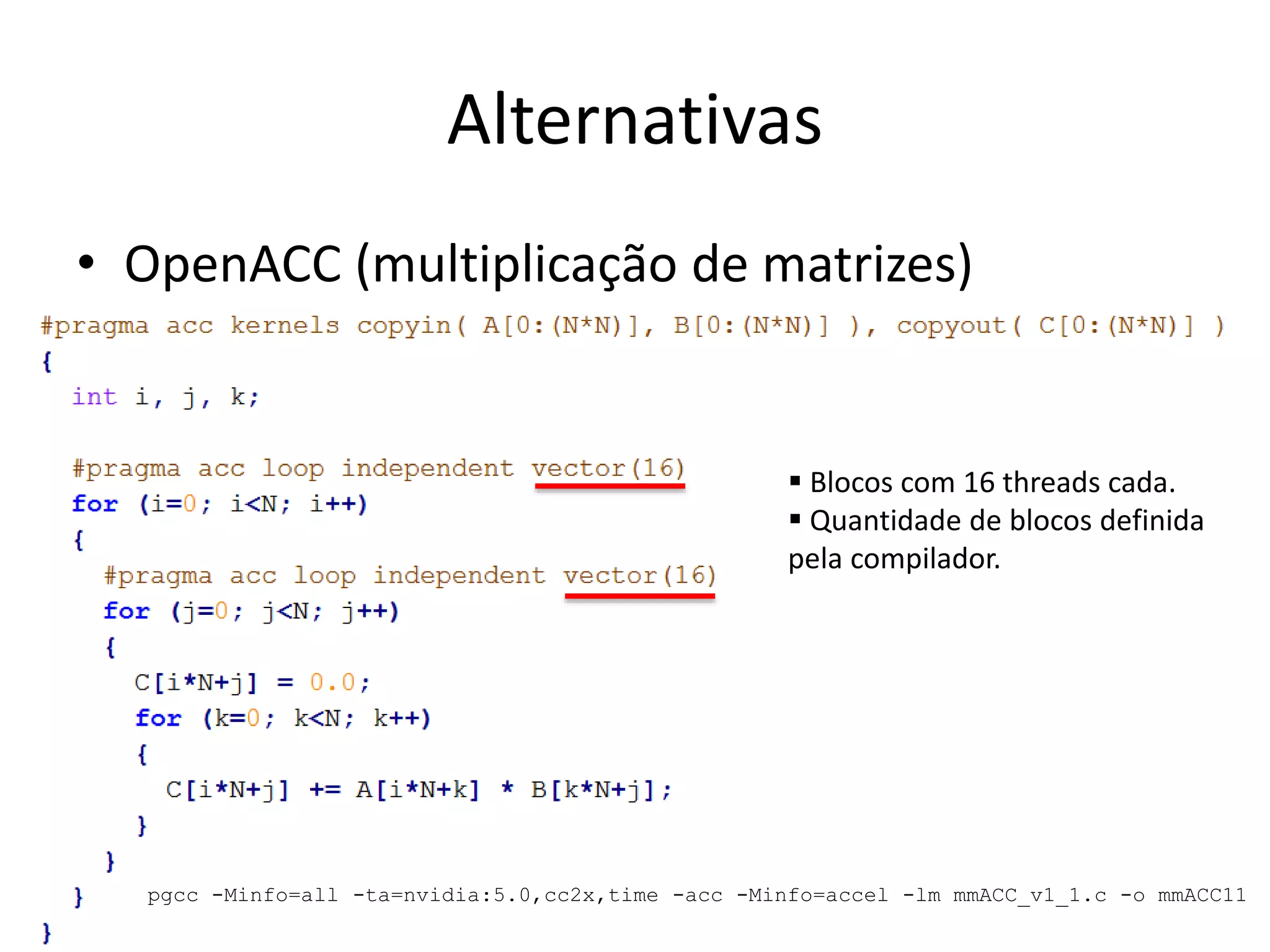 Alternativas
• OpenACC (multiplicação de matrizes)
 Blocos com 16 threads cada.
 Quantidade de blocos definida
pela compilador.
pgcc -Minfo=all -ta=nvidia:5.0,cc2x,time -acc -Minfo=accel -lm mmACC_v1_1.c -o mmACC11
 