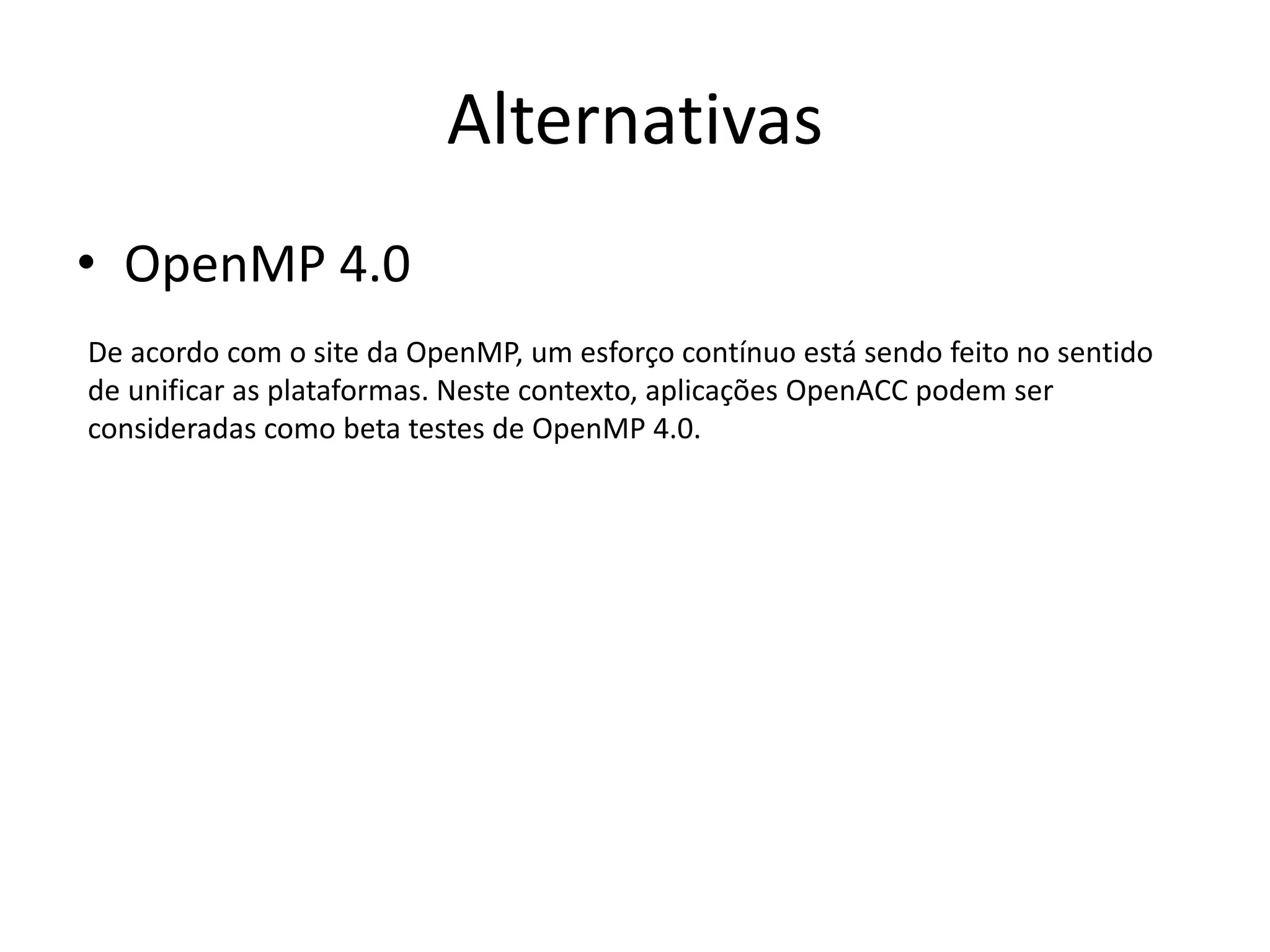 Alternativas
• OpenMP 4.0
De acordo com o site da OpenMP, um esforço contínuo está sendo feito no sentido
de unificar as plataformas. Neste contexto, aplicações OpenACC podem ser
consideradas como beta testes de OpenMP 4.0.
 