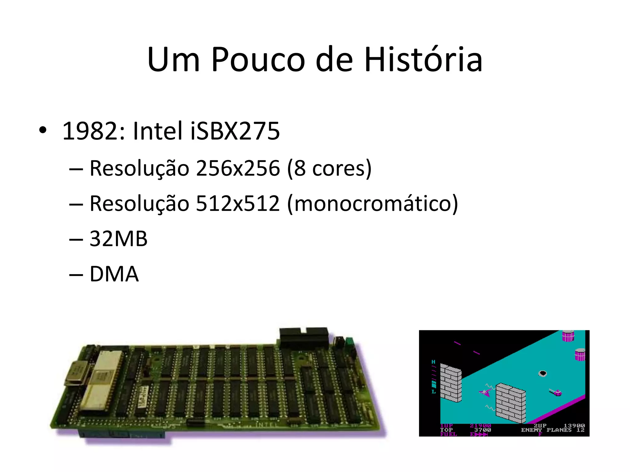 Um Pouco de História
• 1982: Intel iSBX275
– Resolução 256x256 (8 cores)
– Resolução 512x512 (monocromático)
– 32MB
– DMA
 