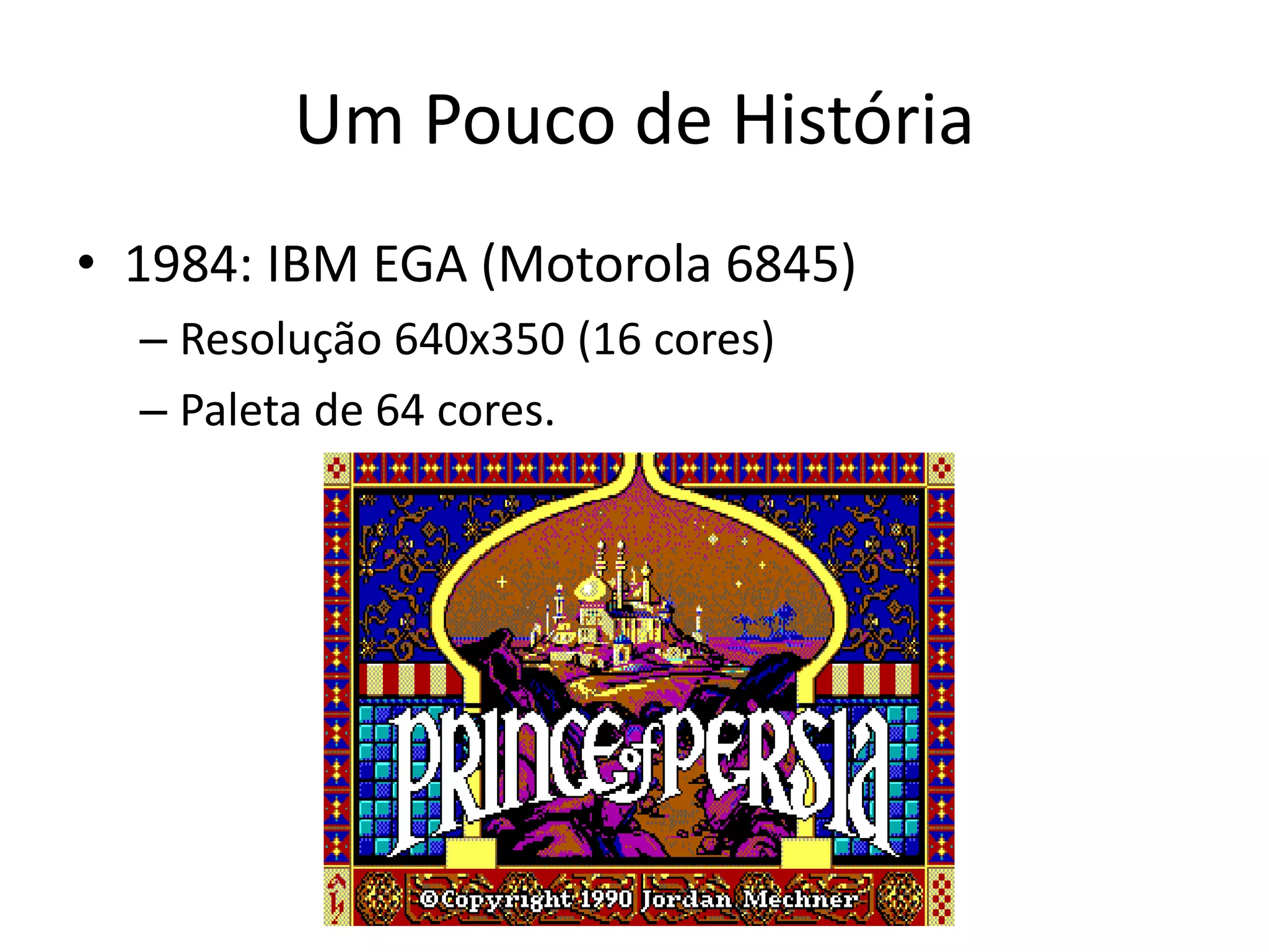 Um Pouco de História
• 1984: IBM EGA (Motorola 6845)
– Resolução 640x350 (16 cores)
– Paleta de 64 cores.
 
