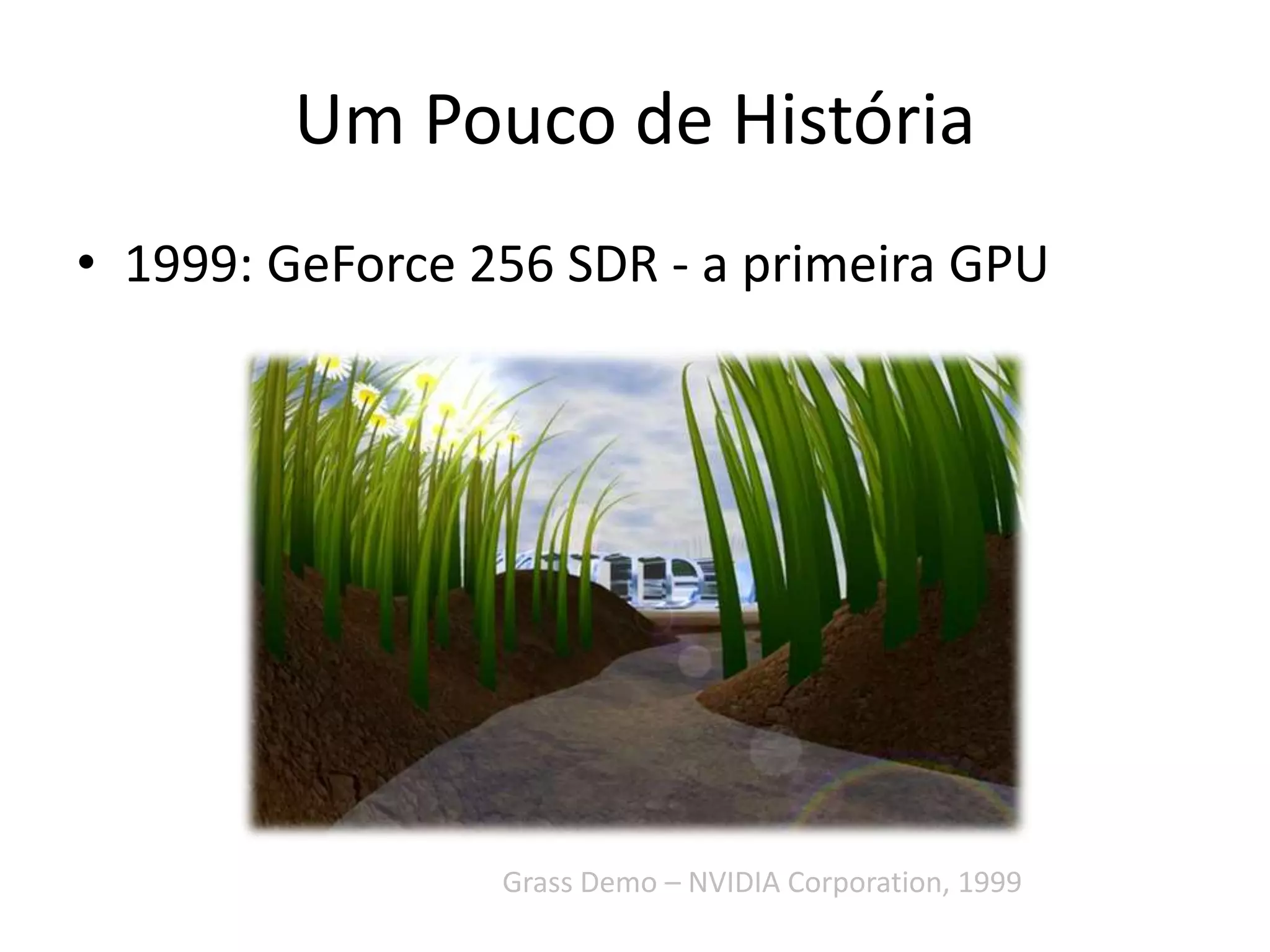 Um Pouco de História
• 1999: GeForce 256 SDR - a primeira GPU
Grass Demo – NVIDIA Corporation, 1999
 