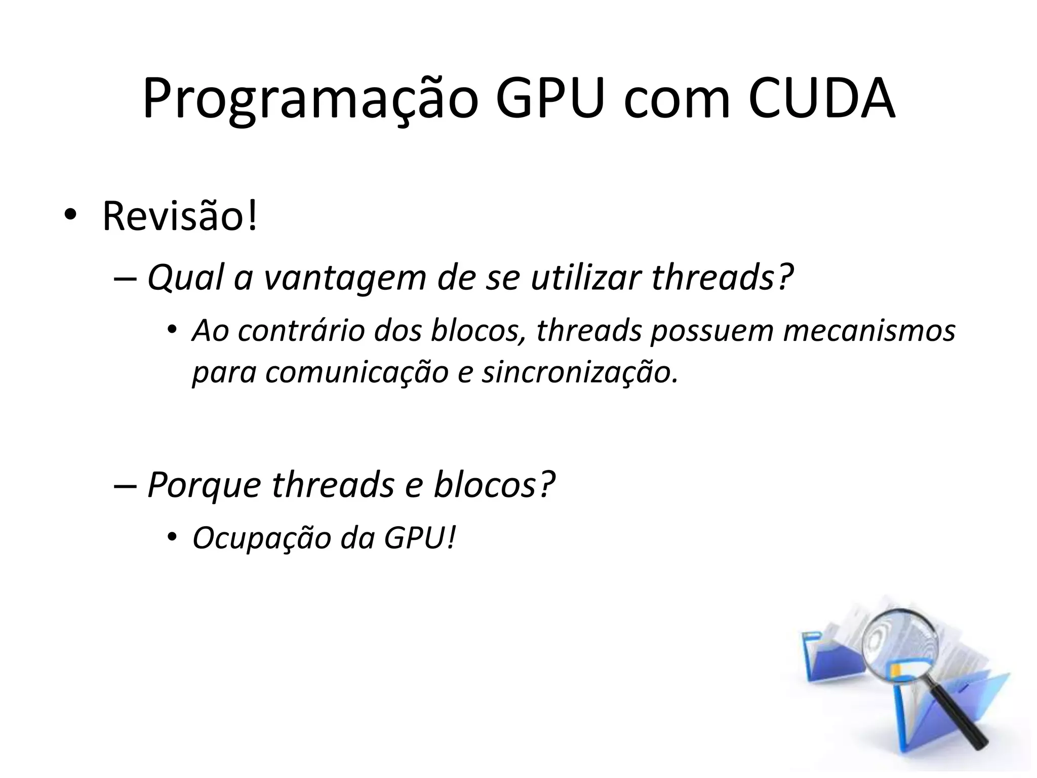 Programação GPU com CUDA
• Revisão!
– Qual a vantagem de se utilizar threads?
• Ao contrário dos blocos, threads possuem mecanismos
para comunicação e sincronização.
– Porque threads e blocos?
• Ocupação da GPU!
 