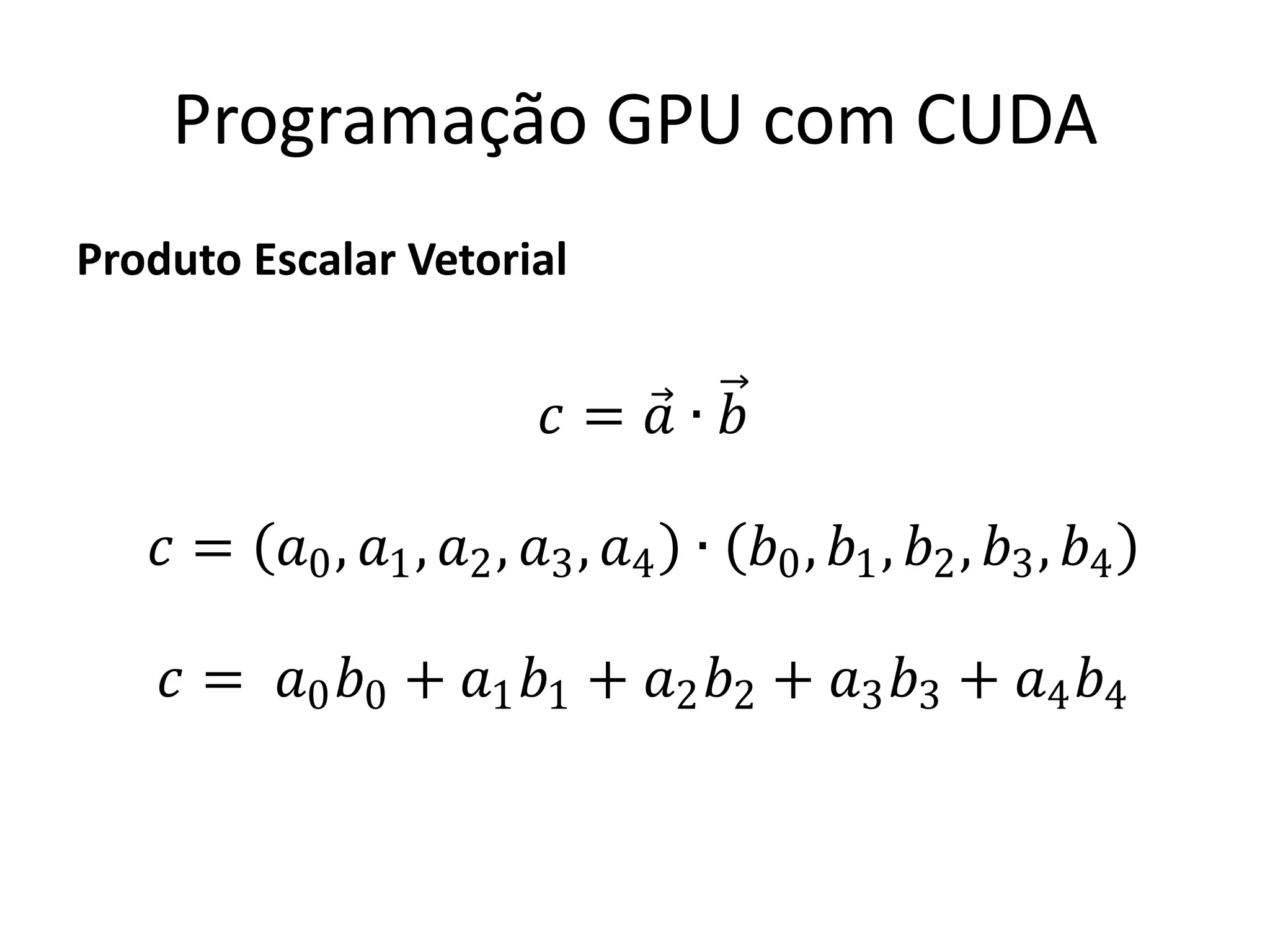 Produto Escalar Vetorial
Programação GPU com CUDA
𝑐 = 𝑎 ∙ 𝑏
𝑐 = 𝑎0, 𝑎1, 𝑎2, 𝑎3, 𝑎4 ∙ 𝑏0, 𝑏1, 𝑏2, 𝑏3, 𝑏4
𝑐 = 𝑎0 𝑏0 + 𝑎1 𝑏1 + 𝑎2 𝑏2 + 𝑎3 𝑏3 + 𝑎4 𝑏4
 