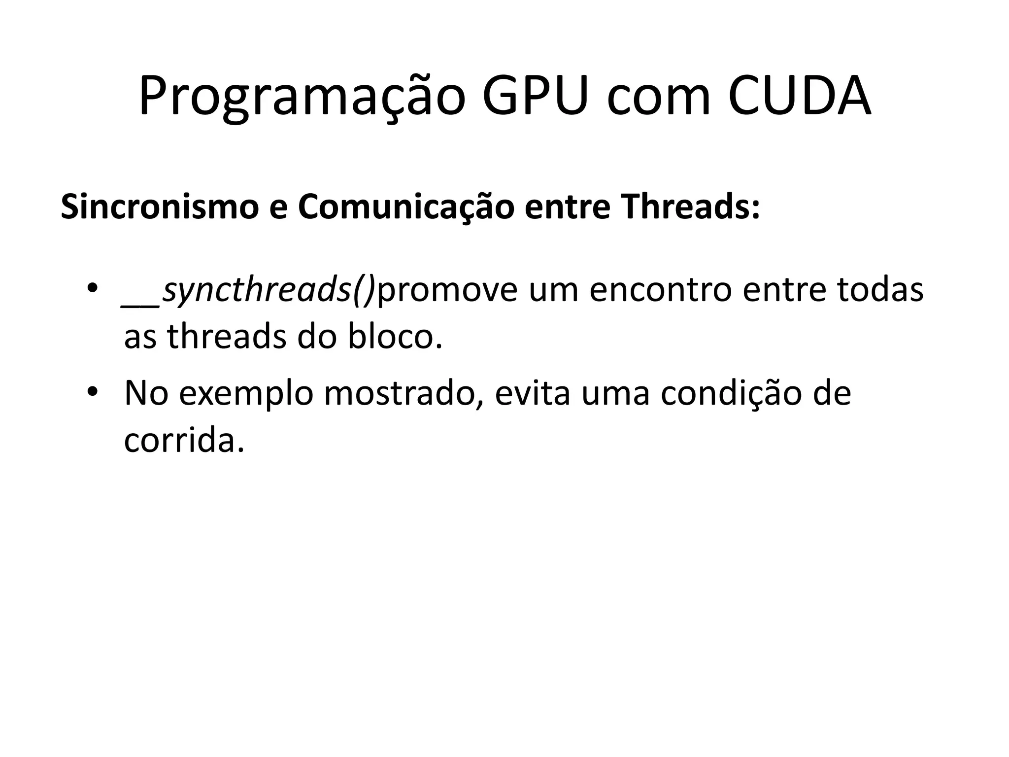 Sincronismo e Comunicação entre Threads:
Programação GPU com CUDA
• __syncthreads()promove um encontro entre todas
as threads do bloco.
• No exemplo mostrado, evita uma condição de
corrida.
 