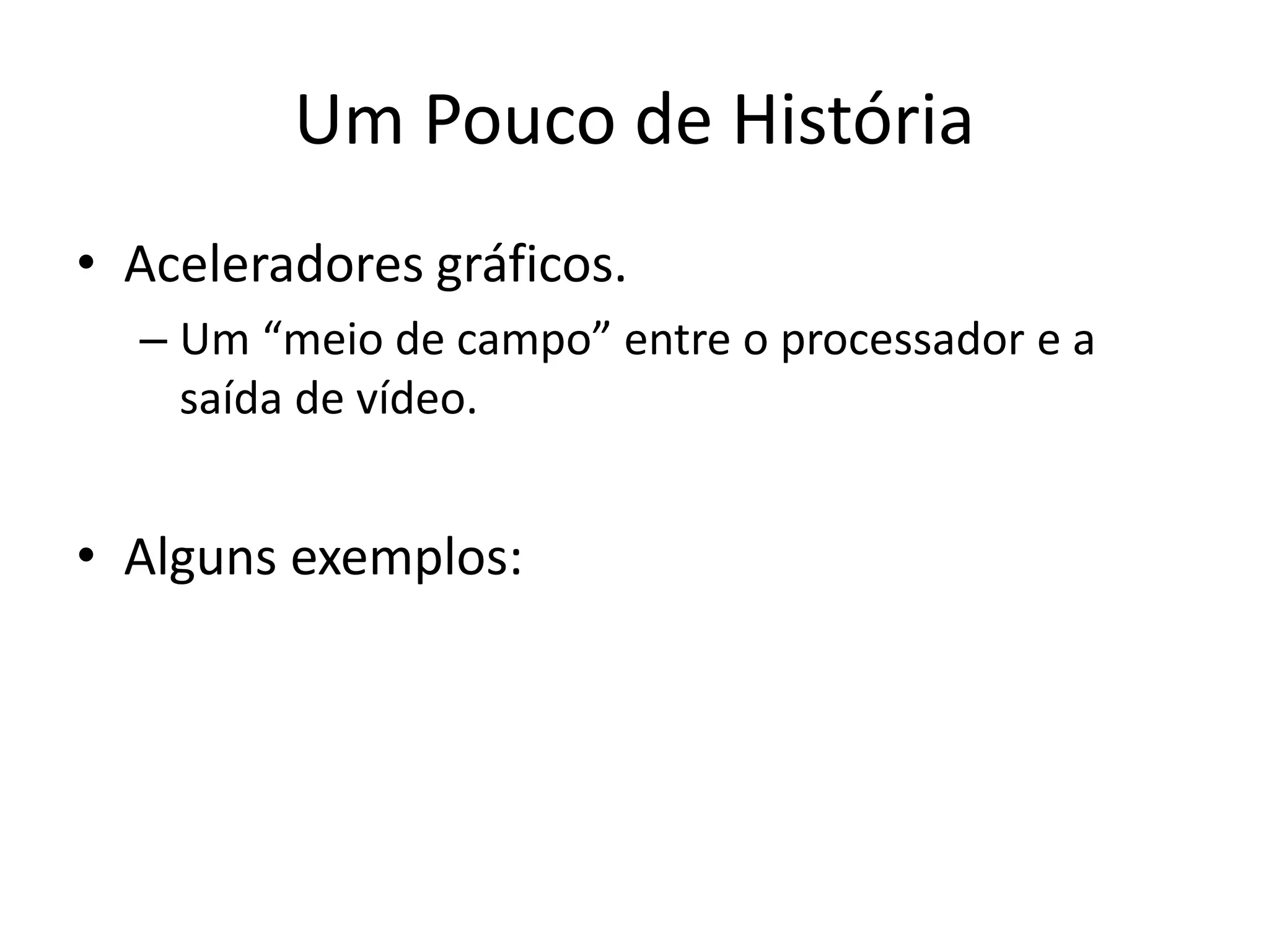 Um Pouco de História
• Aceleradores gráficos.
– Um “meio de campo” entre o processador e a
saída de vídeo.
• Alguns exemplos:
 