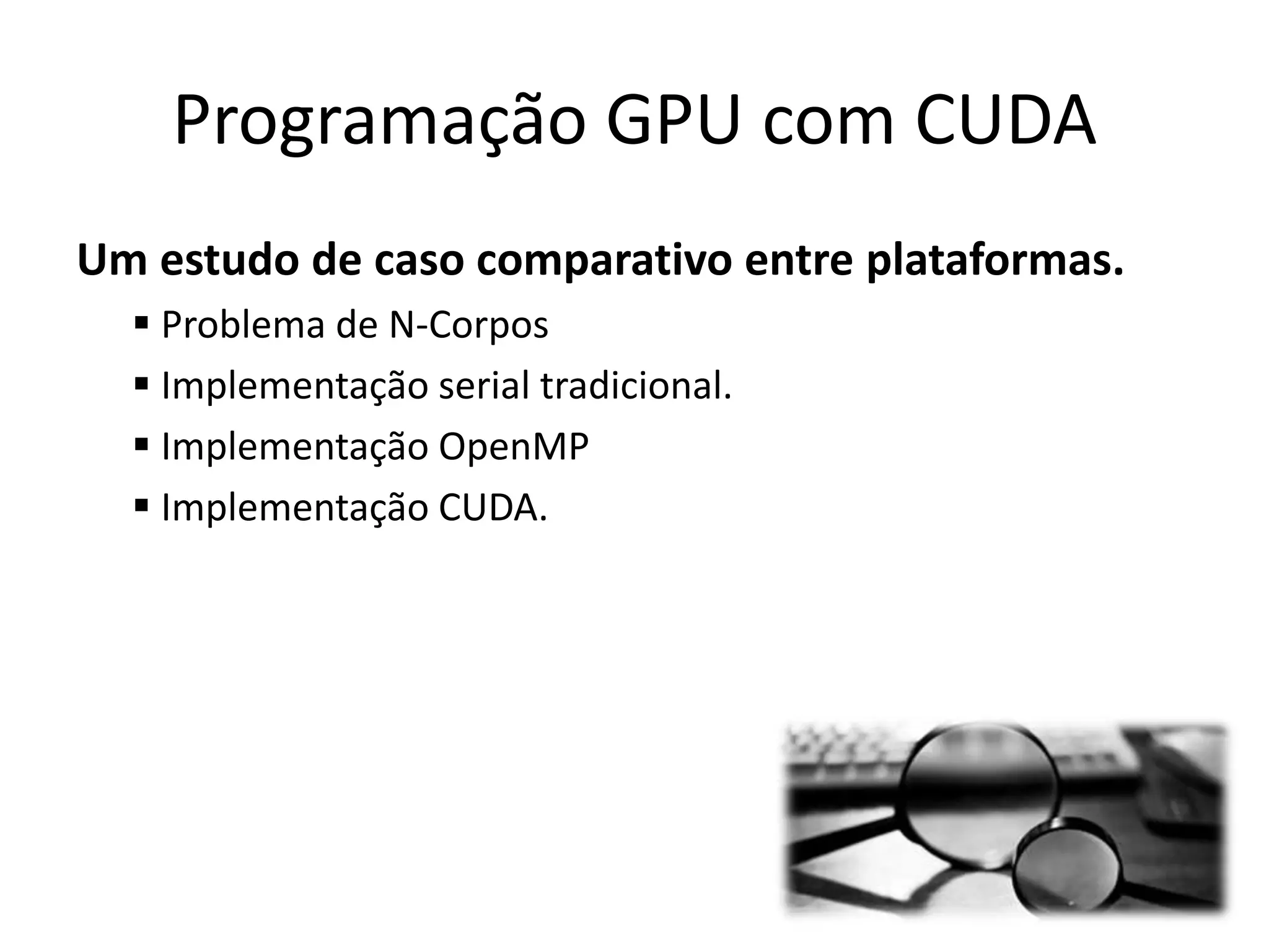 Um estudo de caso comparativo entre plataformas.
 Problema de N-Corpos
 Implementação serial tradicional.
 Implementação OpenMP
 Implementação CUDA.
Programação GPU com CUDA
 