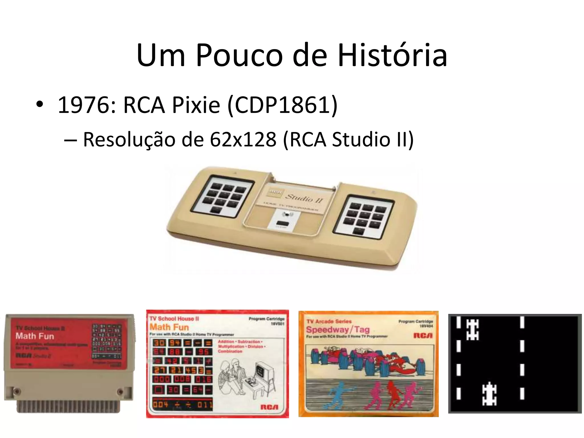 Um Pouco de História
• 1976: RCA Pixie (CDP1861)
– Resolução de 62x128 (RCA Studio II)
 