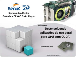 Filipo Novo Mór
Desenvolvendo
aplicações de uso geral
para GPU com CUDA.
Mini-curso
17 de Outubro de 2016
Semana Acadêmica
Faculdade SENAC Porto Alegre
 
