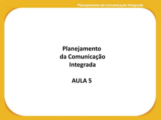 Planejamento
da Comunicação
   Integrada

   AULA 5
 